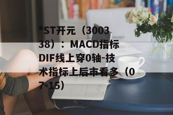 *ST开元（300338）：MACD指标DIF线上穿0轴-技术指标上后市看多（07-15）