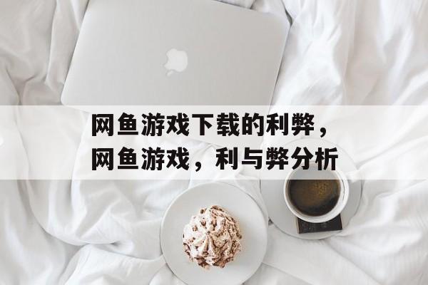 网鱼游戏下载的利弊，网鱼游戏，利与弊分析