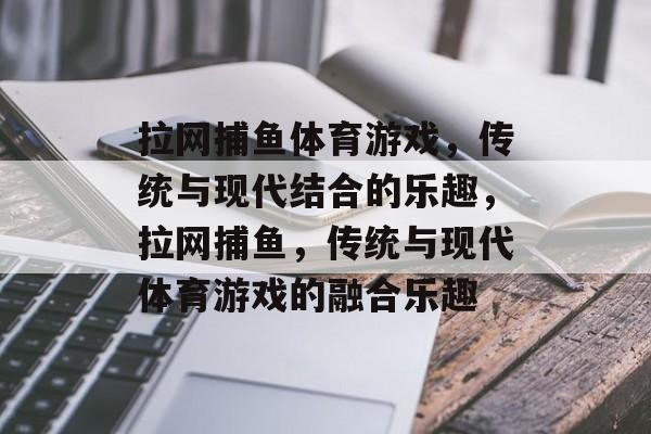 拉网捕鱼体育游戏，传统与现代结合的乐趣，拉网捕鱼，传统与现代体育游戏的融合乐趣