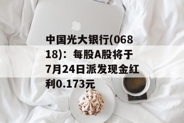 中国光大银行(06818)：每股A股将于7月24日派发现金红利0.173元