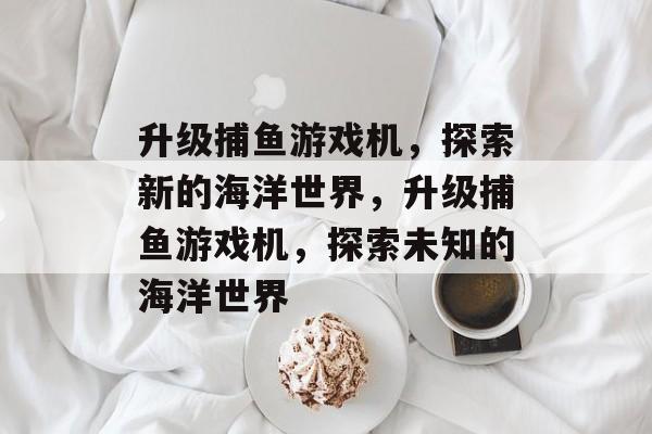 升级捕鱼游戏机，探索新的海洋世界，升级捕鱼游戏机，探索未知的海洋世界