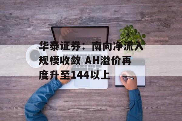 华泰证券：南向净流入规模收敛 AH溢价再度升至144以上