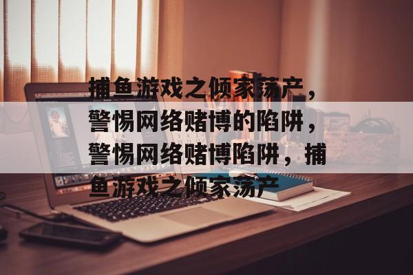 捕鱼游戏之倾家荡产，警惕网络赌博的陷阱，警惕网络赌博陷阱，捕鱼游戏之倾家荡产