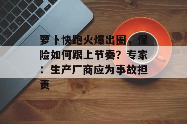 萝卜快跑火爆出圈，保险如何跟上节奏？专家：生产厂商应为事故担责