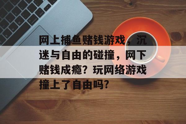 网上捕鱼赌钱游戏，沉迷与自由的碰撞，网下赌钱成瘾？玩网络游戏撞上了自由吗?