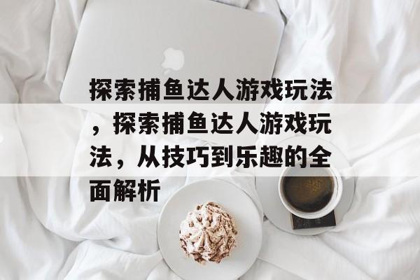 探索捕鱼达人游戏玩法，探索捕鱼达人游戏玩法，从技巧到乐趣的全面解析