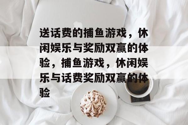 送话费的捕鱼游戏，休闲娱乐与奖励双赢的体验，捕鱼游戏，休闲娱乐与话费奖励双赢的体验