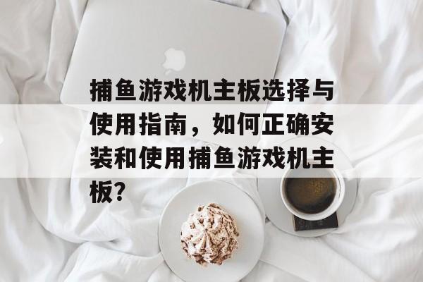 捕鱼游戏机主板选择与使用指南，如何正确安装和使用捕鱼游戏机主板？