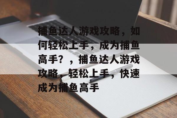 捕鱼达人游戏攻略，如何轻松上手，成为捕鱼高手？，捕鱼达人游戏攻略，轻松上手，快速成为捕鱼高手