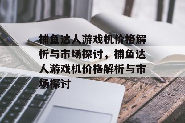 捕鱼达人游戏机价格解析与市场探讨，捕鱼达人游戏机价格解析与市场探讨