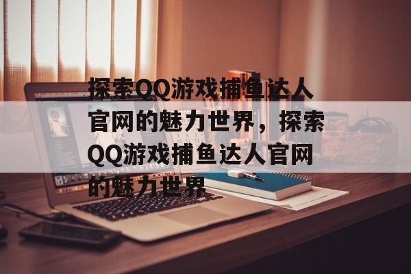 探索QQ游戏捕鱼达人官网的魅力世界，探索QQ游戏捕鱼达人官网的魅力世界