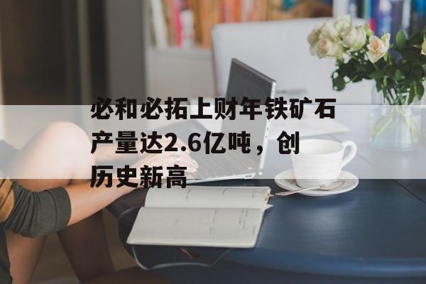 必和必拓上财年铁矿石产量达2.6亿吨，创历史新高