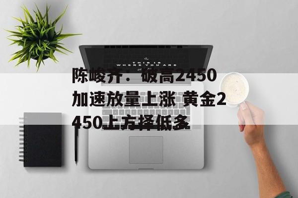 陈峻齐：破高2450加速放量上涨 黄金2450上方择低多