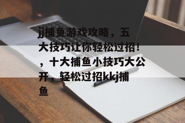 jj捕鱼游戏攻略，五大技巧让你轻松过招！，十大捕鱼小技巧大公开，轻松过招kkj捕鱼