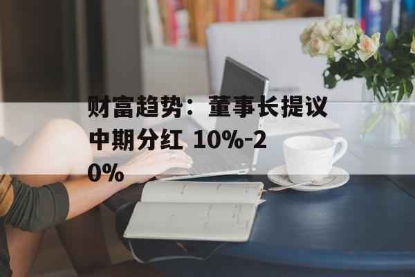 财富趋势：董事长提议中期分红 10%-20%