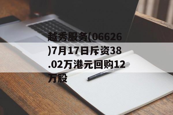 越秀服务(06626)7月17日斥资38.02万港元回购12万股