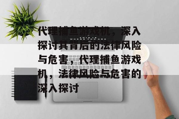 代理捕鱼游戏机，深入探讨其背后的法律风险与危害，代理捕鱼游戏机，法律风险与危害的深入探讨