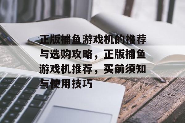 正版捕鱼游戏机的推荐与选购攻略，正版捕鱼游戏机推荐，买前须知与使用技巧