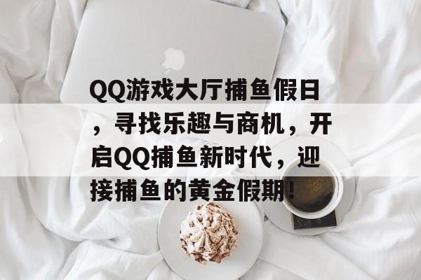 QQ游戏大厅捕鱼假日，寻找乐趣与商机，开启QQ捕鱼新时代，迎接捕鱼的黄金假期！