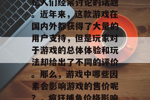 疯狂捕鱼游戏机的价格是人们经常讨论的话题。近年来，这款游戏在国内外都获得了大量的用户支持，但是玩家对于游戏的总体体验和玩法却给出了不同的评价。那么，游戏中哪些因素会影响游戏的售价呢？，疯狂捕鱼价格影响因素分析