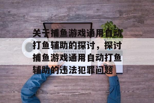 关于捕鱼游戏通用自动打鱼辅助的探讨，探讨捕鱼游戏通用自动打鱼辅助的违法犯罪问题