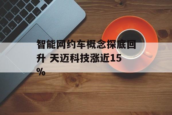 智能网约车概念探底回升 天迈科技涨近15%