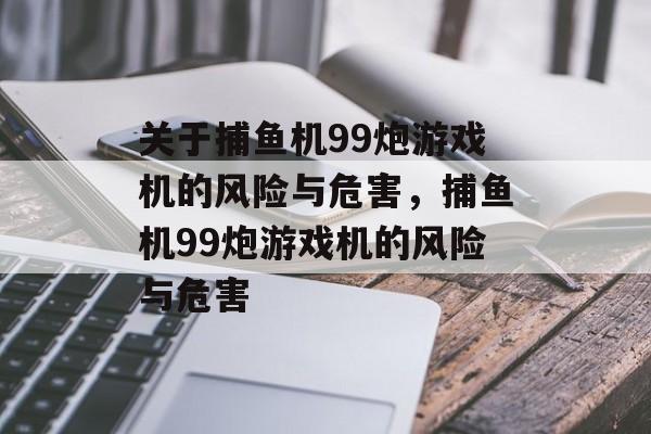 关于捕鱼机99炮游戏机的风险与危害，捕鱼机99炮游戏机的风险与危害