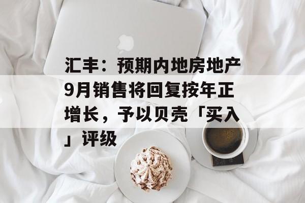 汇丰：预期内地房地产9月销售将回复按年正增长，予以贝壳「买入」评级