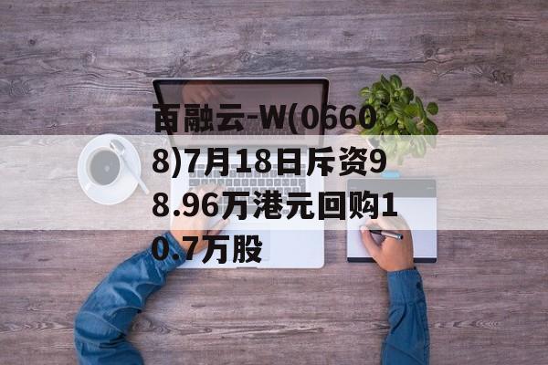 百融云-W(06608)7月18日斥资98.96万港元回购10.7万股