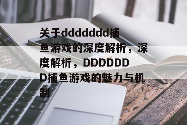 关于ddddddd捕鱼游戏的深度解析，深度解析，DDDDDDD捕鱼游戏的魅力与机制