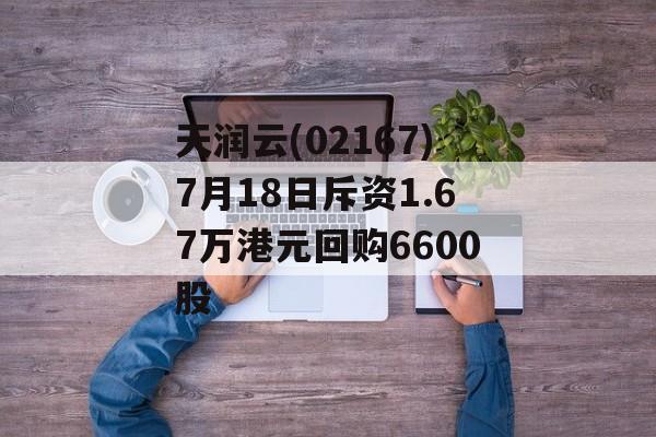 天润云(02167)7月18日斥资1.67万港元回购6600股