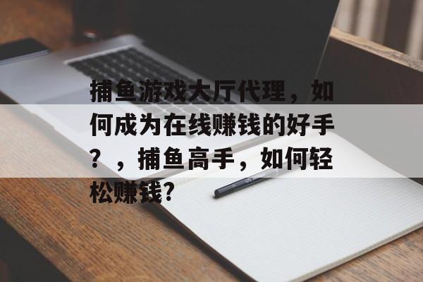 捕鱼游戏大厅代理，如何成为在线赚钱的好手？，捕鱼高手，如何轻松赚钱?