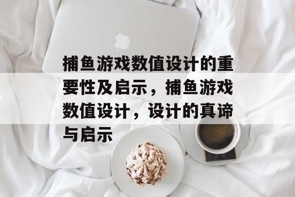 捕鱼游戏数值设计的重要性及启示，捕鱼游戏数值设计，设计的真谛与启示