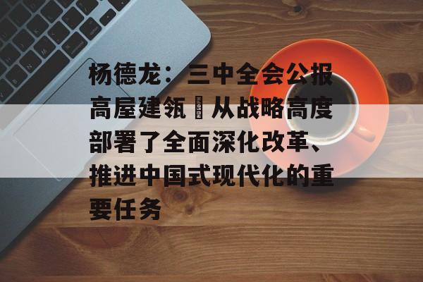 杨德龙：三中全会公报高屋建瓴 从战略高度部署了全面深化改革、推进中国式现代化的重要任务