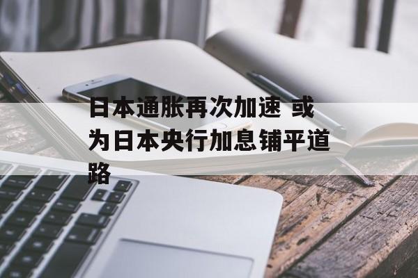 日本通胀再次加速 或为日本央行加息铺平道路