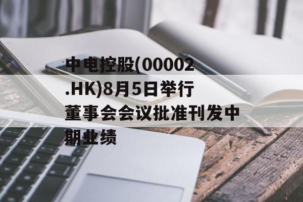 中电控股(00002.HK)8月5日举行董事会会议批准刊发中期业绩