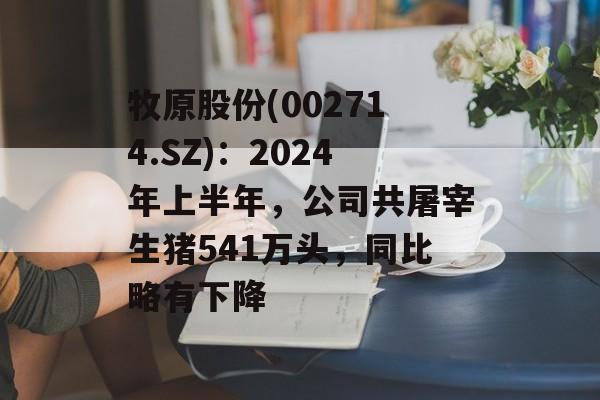 牧原股份(002714.SZ)：2024年上半年，公司共屠宰生猪541万头，同比略有下降