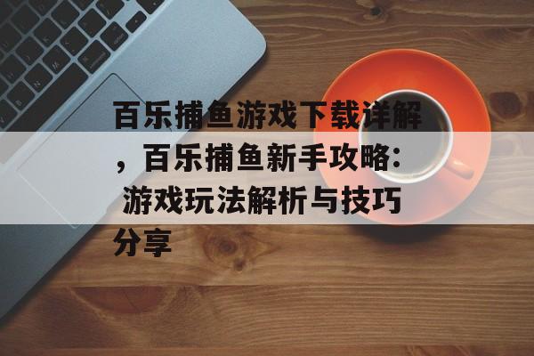 百乐捕鱼游戏下载详解，百乐捕鱼新手攻略: 游戏玩法解析与技巧分享