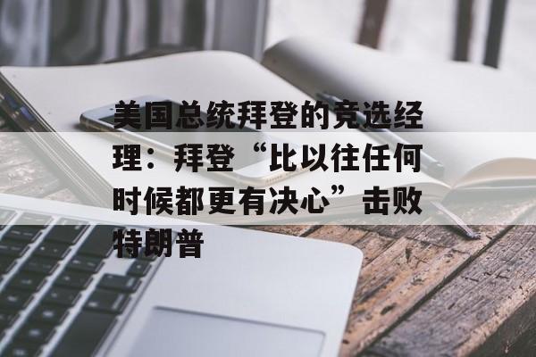 美国总统拜登的竞选经理：拜登“比以往任何时候都更有决心”击败特朗普