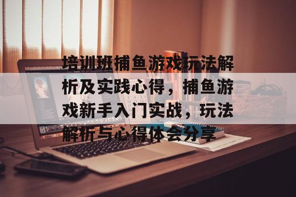 培训班捕鱼游戏玩法解析及实践心得，捕鱼游戏新手入门实战，玩法解析与心得体会分享