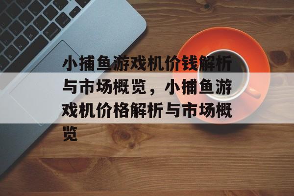 小捕鱼游戏机价钱解析与市场概览，小捕鱼游戏机价格解析与市场概览