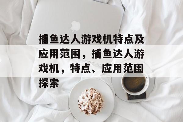 捕鱼达人游戏机特点及应用范围，捕鱼达人游戏机，特点、应用范围探索