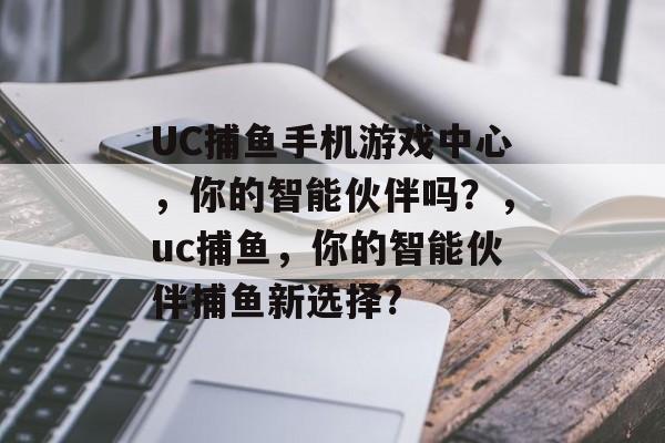 UC捕鱼手机游戏中心，你的智能伙伴吗？，uc捕鱼，你的智能伙伴捕鱼新选择?