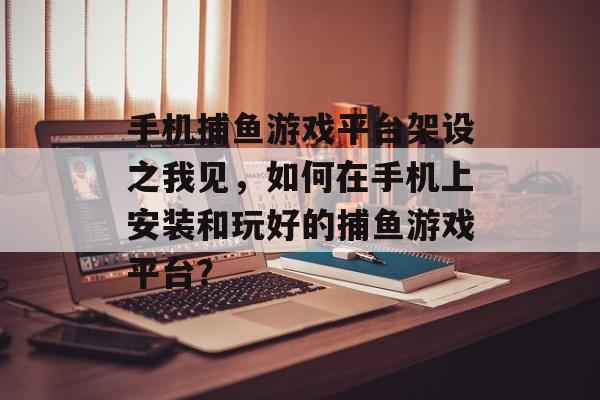 手机捕鱼游戏平台架设之我见，如何在手机上安装和玩好的捕鱼游戏平台？