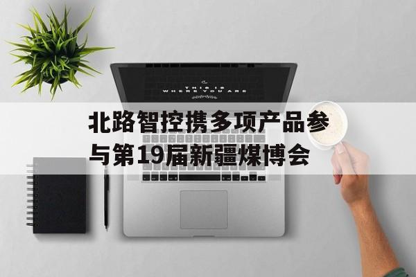 北路智控携多项产品参与第19届新疆煤博会