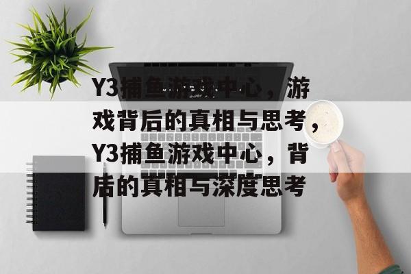 Y3捕鱼游戏中心，游戏背后的真相与思考，Y3捕鱼游戏中心，背后的真相与深度思考