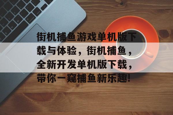 街机捕鱼游戏单机版下载与体验，街机捕鱼，全新开发单机版下载，带你一窥捕鱼新乐趣!