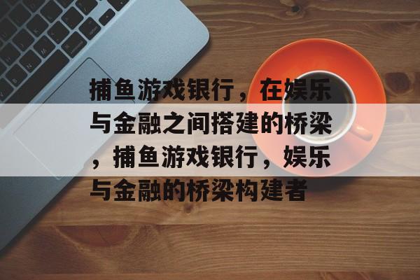 捕鱼游戏银行，在娱乐与金融之间搭建的桥梁，捕鱼游戏银行，娱乐与金融的桥梁构建者