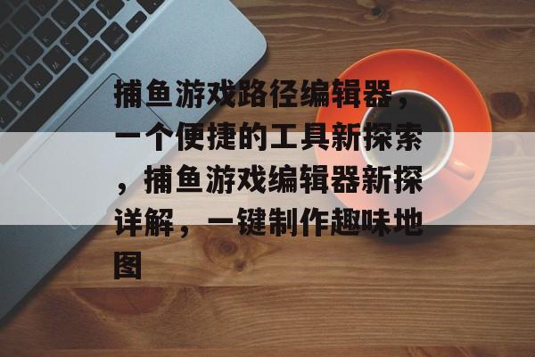 捕鱼游戏路径编辑器，一个便捷的工具新探索，捕鱼游戏编辑器新探详解，一键制作趣味地图