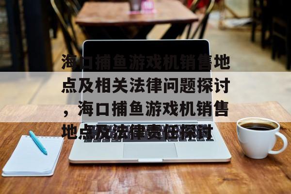 海口捕鱼游戏机销售地点及相关法律问题探讨，海口捕鱼游戏机销售地点及法律责任探讨